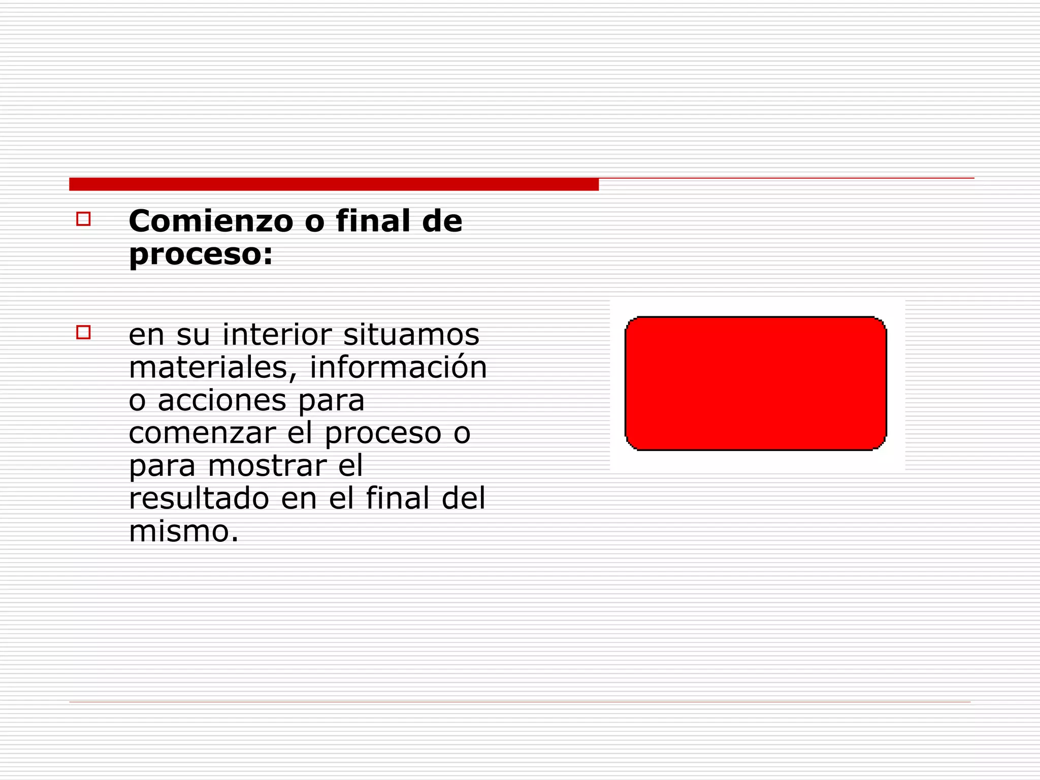 Comienzo o final de proceso:   en su interior situamos materiales, información o acciones para comenzar el proceso o para mostrar el resultado en el final del mismo.  