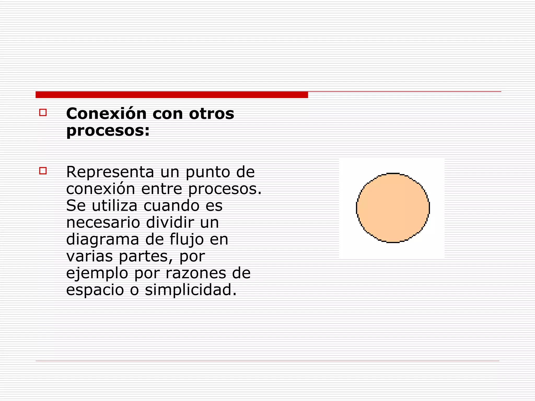 Conexión con otros procesos:   Representa un punto de conexión entre procesos. Se utiliza cuando es necesario dividir un diagrama de flujo en varias partes, por ejemplo por razones de espacio o simplicidad. 