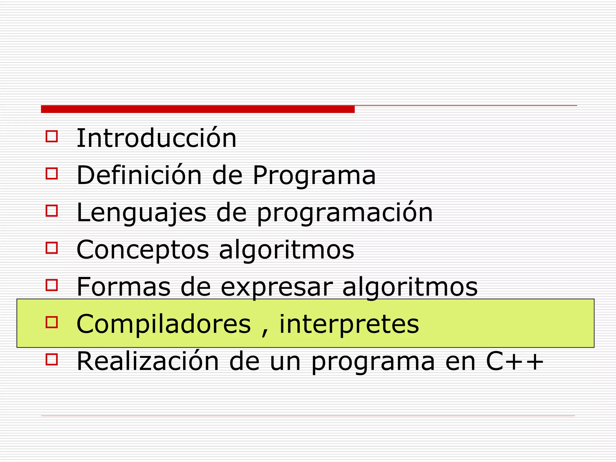 Introducción Definición de Programa Lenguajes de programación Conceptos algoritmos Formas de expresar algoritmos Compiladores , interpretes Realización de un programa en C++ 