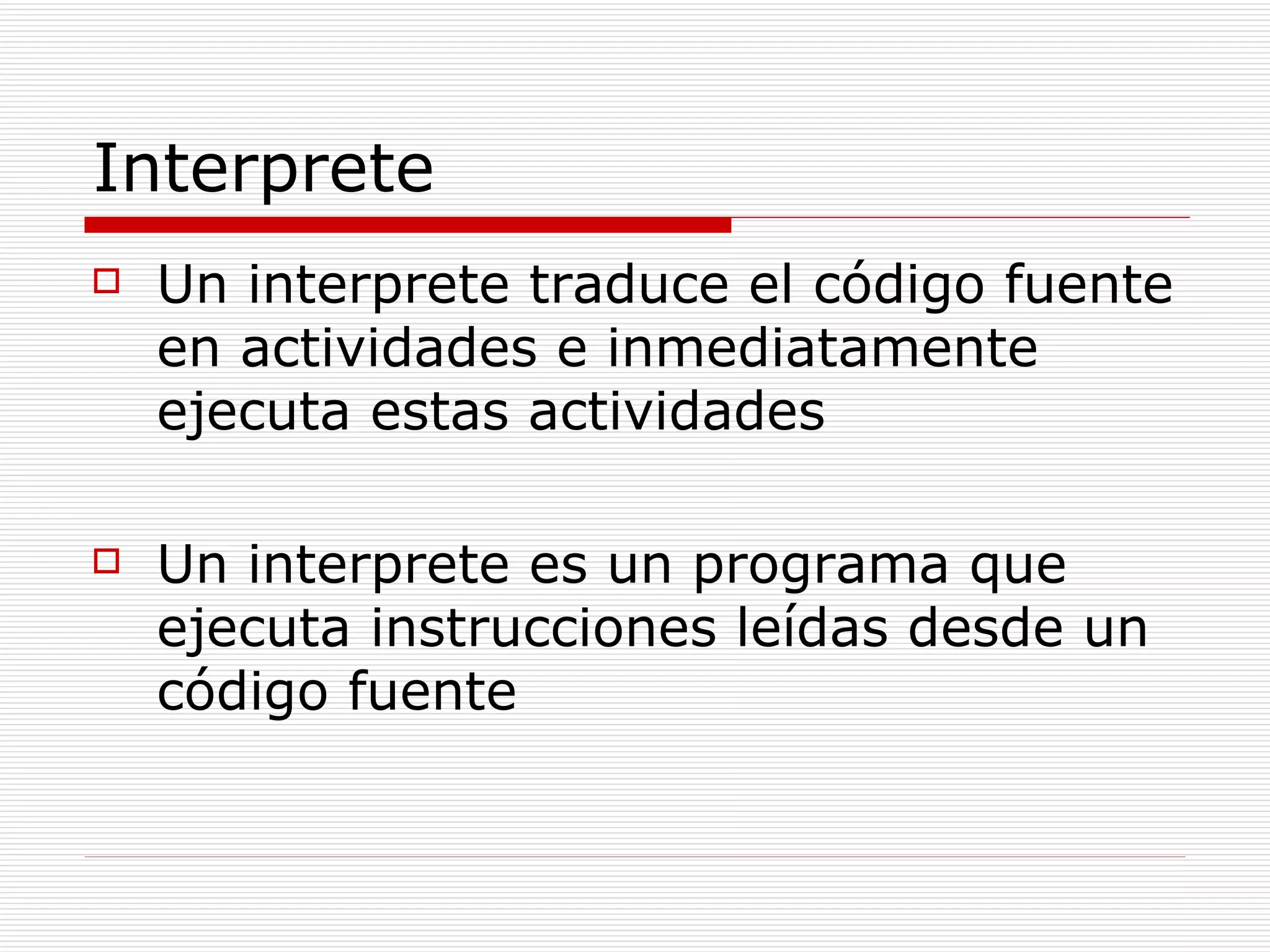 Interprete Un interprete traduce el código fuente en actividades e inmediatamente ejecuta estas actividades Un interprete es un programa que ejecuta instrucciones leídas desde un código fuente 