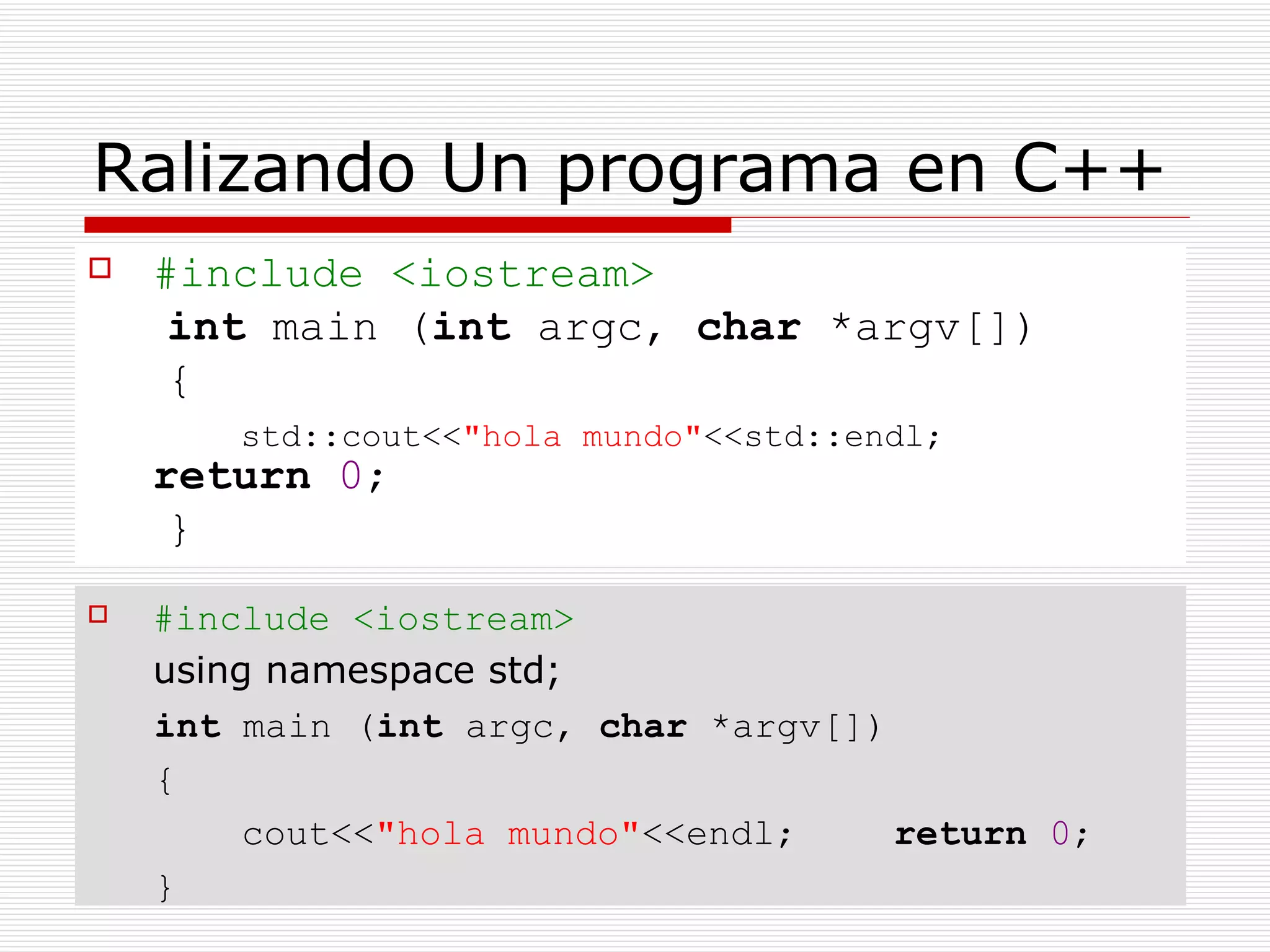 Ralizando Un programa en C++ #include <iostream>  int  main ( int  argc,  char  *argv[])  {    std::cout<< "hola mundo" <<std::endl;    return   0 ;  }  #include <iostream>  using namespace std;  int  main ( int  argc,  char  *argv[])  {    cout<< "hola mundo" <<endl;    return   0 ;  }  