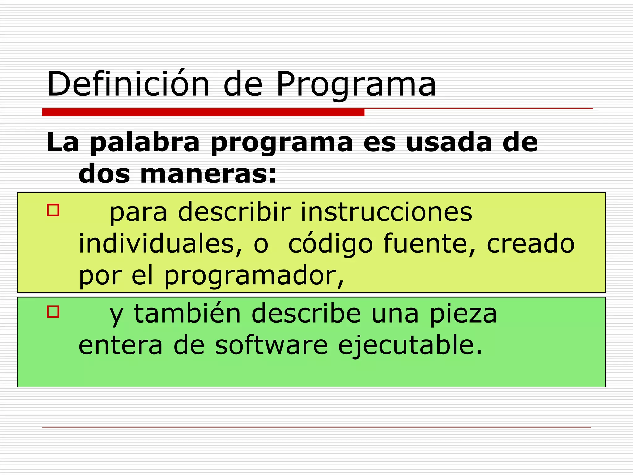 Definición de Programa La palabra programa es usada de dos maneras:   para describir instrucciones individuales, o  código fuente, creado por el programador,  y también describe una pieza entera de software ejecutable. 