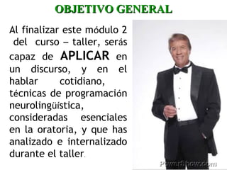 Al finalizar este módulo 2
del curso – taller, serás
capaz de APLICAR en
un discurso, y en el
hablar cotidiano,
técnicas de programación
neurolingüística,
consideradas esenciales
en la oratoria, y que has
analizado e internalizado
durante el taller.
OBJETIVO GENERALOBJETIVO GENERAL
 