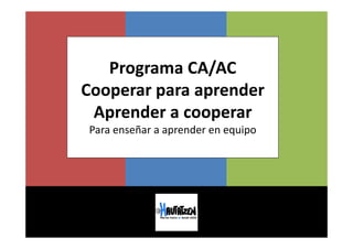 Programa CA/ACPrograma CA/AC
Cooperar para aprenderp p p
Aprender a cooperar
Para enseñar a aprender en equipo
 