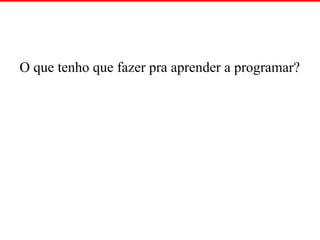 O que tenho que fazer pra aprender a programar?
 