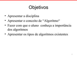 Objetivos
• Apresentar a disciplina
• Apresentar o conceito de “Algoritmo“
• Fazer com que o aluno conheça a importância
dos algoritmos
• Apresentar os tipos de algoritmos existentes
2
 
