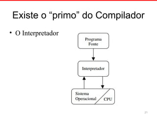 Existe o “primo” do Compilador
• O Interpretador
21
 