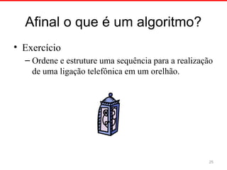 Afinal o que é um algoritmo?
• Exercício
– Ordene e estruture uma sequência para a realização
de uma ligação telefônica em um orelhão.
25
 