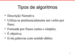 Tipos de algoritmos
• Descrição Narrativa
• Utiliza se preferencialmente um verbo por
‐
frase;
• Formada por frases curtas e simples;
• É objetiva;
• Evita palavras com sentido dúbio;
37
 