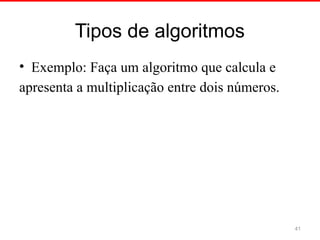 Tipos de algoritmos
• Exemplo: Faça um algoritmo que calcula e
apresenta a multiplicação entre dois números.
41
 