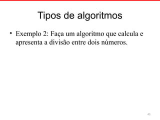 Tipos de algoritmos
• Exemplo 2: Faça um algoritmo que calcula e
apresenta a divisão entre dois números.
43
 