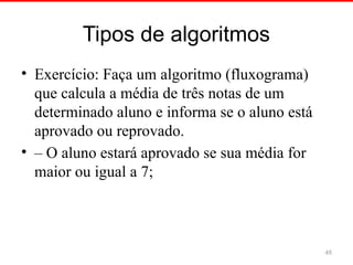 Tipos de algoritmos
• Exercício: Faça um algoritmo (fluxograma)
que calcula a média de três notas de um
determinado aluno e informa se o aluno está
aprovado ou reprovado.
• – O aluno estará aprovado se sua média for
maior ou igual a 7;
45
 