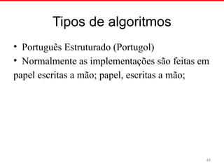 Tipos de algoritmos
• Português Estruturado (Portugol)
• Normalmente as implementações são feitas em
papel escritas a mão; papel, escritas a mão;
48
 