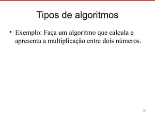 Tipos de algoritmos
• Exemplo: Faça um algoritmo que calcula e
apresenta a multiplicação entre dois números.
50
 