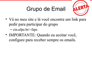 Grupo de Email
• Vá no meu site e lá você encontra um link para
pedir para participar do grupo
– cin.ufpe.br/~faps
• IMPORTANTE: Quando eu aceitar você,
configure para receber sempre os emails.
 