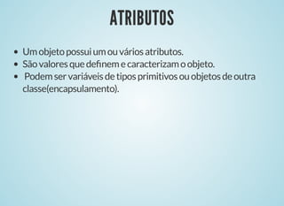 ATRIBUTOSATRIBUTOS
Umobjetopossuiumouváriosatributos.
Sãovaloresquedeﬁnemecaracterizamoobjeto.
Podemservariáveisdetiposprimitivosouobjetosdeoutra
classe(encapsulamento).
 