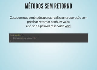 MÉTODOS SEM RETORNOMÉTODOS SEM RETORNO
Casosemqueométodoapenasrealizaumaoperaçãosem
precisarretornarnenhumvalor.
Use-seaapalavrareservadavoid.
void dizOi(){
System.out.println("Oi");
}
 
