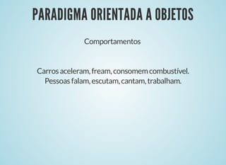 PARADIGMA ORIENTADA A OBJETOSPARADIGMA ORIENTADA A OBJETOS
Comportamentos
Carrosaceleram,fream,consomemcombustível.
Pessoasfalam,escutam,cantam,trabalham.
 