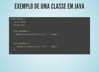 EXEMPLO DE UMA CLASSE EM JAVAEXEMPLO DE UMA CLASSE EM JAVA
class Pessoa {
String nome;
String cpf;
void dizNome() {
System.out.println("Meu nome é " + nome);
}
void dizCPF() {
System.out.println("Meu cpf é " + cpf);
}
}
 