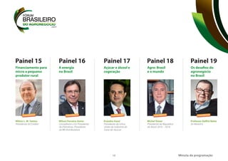 15 Minuta da programação
Painel 15
Milton L. M. Santos
Presidente ACCredito
Financiamento para
micro e pequeno
produtor rural
Painel 16 Painel 17 Painel 18
Michel Temer
Presidente da República
do Brasil 2016 – 2018
Agro: Brasil
e o mundo
Painel 19
Professor Delfim Netto
Ex-Ministro
Os desafios do
agronegócio
no Brasil
CONFIRMADO CONFIRMADO CONFIRMADO
Evandro Gussi
Presidente da Unica
União da Indústria de
Cana-de-Açúcar
Açúcar e álcool e
cogeração
CONFIRMADO
Wilson Ferreira Júnior
Conselheiro e Ex-Presidente
da Eletrobras, Presidente
da BR Distribuidora
A energia
no Brasil
CONFIRMADO
 