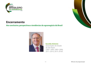17
Encerramento
Geraldo Alckmin
Governador do Estado
de São Paulo
(2001–2003, 2003–2006,
2011–2014, 2015–2018)
Ato conclusivo, perspectivas e tendências do agronegócio do Brasil
Minuta da programação
 