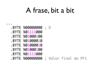 A frase, bit a bit
...
  .BYTE   %00000000 ; D
  .BYTE   %01111000
  .BYTE   %01000100
  .BYTE   %01000010
  .BYTE   %01000010
  .BYTE   %01000100
  .BYTE   %01111000
  .BYTE   %00000000 ; Valor final do PF1
 