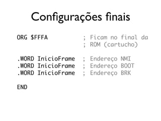 Configurações finais
ORG $FFFA           ; Ficam no final da
                    ; ROM (cartucho)

.WORD InicioFrame   ; Endereço NMI
.WORD InicioFrame   ; Endereço BOOT
.WORD InicioFrame   ; Endereço BRK

END
 