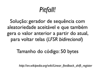 Pitfall!
 Solução: gerador de sequência com
aleatoriedade aceitável e que também
gera o valor anterior a partir do atual,
  para voltar telas (LFSR bidirecional)

    Tamanho do código: 50 bytes

     http://en.wikipedia.org/wiki/Linear_feedback_shift_register
 