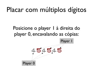 Placar com múltiplos dígitos

  Posicione o player 1 à direita do
  player 0, encavalando as cópias:
                         Player 1

           454545

      Player 0
 