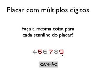 Placar com múltiplos dígitos

     Faça a mesma coisa para
     cada scanline do placar!


         456789

             CANHÃO
 