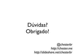 Dúvidas?
Obrigado!

                      @chesterbr
                 http://chester.me
   http://slideshare.net/chesterbr
 