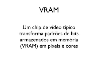 VRAM

  Um chip de vídeo típico
transforma padrões de bits
armazenados em memória
(VRAM) em pixels e cores
 