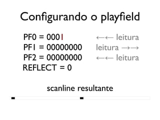 Configurando o playfield
   PF0 = 0001           ←← leitura
   PF1 = 00000000       leitura →→
   PF2 = 00000000       ←← leitura
   REFLECT = 0

          scanline resultante
████████████████████████████████████████
 