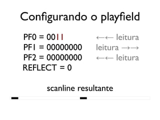 Configurando o playfield
   PF0 = 0011           ←← leitura
   PF1 = 00000000       leitura →→
   PF2 = 00000000       ←← leitura
   REFLECT = 0

          scanline resultante
████████████████████████████████████████
 