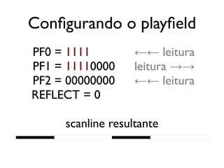 Configurando o playfield
   PF0 = 1111           ←← leitura
   PF1 = 11110000       leitura →→
   PF2 = 00000000       ←← leitura
   REFLECT = 0

          scanline resultante
████████████████████████████████████████
 