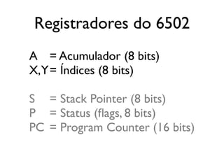 Registradores do 6502
A = Acumulador (8 bits)
X,Y= Índices (8 bits)

S = Stack Pointer (8 bits)
P = Status (flags, 8 bits)
PC = Program Counter (16 bits)
 