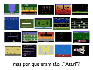 mas por que eram tão... “Atari”?
 