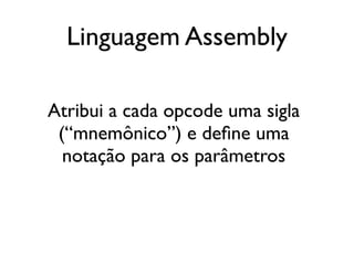Linguagem Assembly

Atribui a cada opcode uma sigla
 (“mnemônico”) e define uma
  notação para os parâmetros
 
