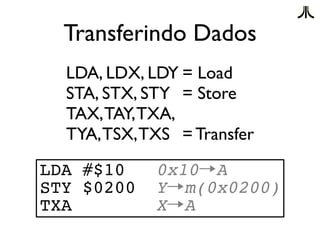 Transferindo Dados
  LDA, LDX, LDY = Load
  STA, STX, STY = Store
  TAX, TAY, TXA,
  TYA, TSX, TXS = Transfer
LDA #$10     0x10→A
STY $0200    Y→m(0x0200)
TXA          X→A
 