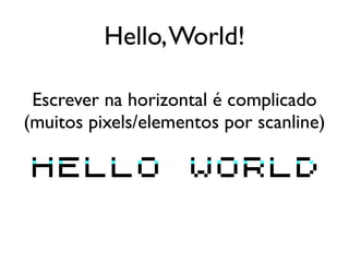 Hello, World!

 Escrever na horizontal é complicado
(muitos pixels/elementos por scanline)
 