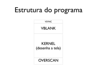 Estrutura do programa
           VSYNC


         VBLANK


         KERNEL
      (desenha a tela)


       OVERSCAN
 
