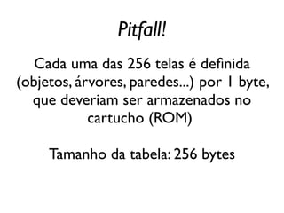 Pitfall!
   Cada uma das 256 telas é definida
(objetos, árvores, paredes...) por 1 byte,
  que deveriam ser armazenados no
            cartucho (ROM)

     Tamanho da tabela: 256 bytes
 