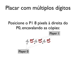 Placar com múltiplos dígitos

 Posicione o P1 8 pixels à direita do
      P0, encavalando as cópias:
                          Player 1

            454545

       Player 0
 