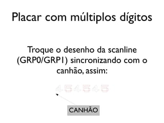 Placar com múltiplos dígitos

   Troque o desenho da scanline
 (GRP0/GRP1) sincronizando com o
          canhão, assim:

          454545

             CANHÃO
 