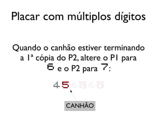 Placar com múltiplos dígitos

Quando o canhão estiver terminando
 a 1ª cópia do P2, altere o P1 para
        6 e o P2 para 7:

          454545

              CANHÃO
 