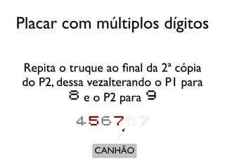 Placar com múltiplos dígitos

Repita o truque ao final da 2ª cópia
do P2, dessa vezalterando o P1 para
         8 e o P2 para 9

          456767

              CANHÃO
 