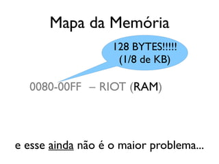 Mapa da Memória
                   128 BYTES!!!!!
                    (1/8 de KB)

  0080-00FF – RIOT (RAM)



e esse ainda não é o maior problema...
 