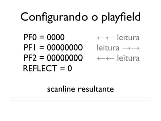 Configurando o playfield
   PF0 = 0000           ←← leitura
   PF1 = 00000000       leitura →→
   PF2 = 00000000       ←← leitura
   REFLECT = 0

          scanline resultante
████████████████████████████████████████
 