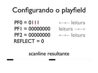 Configurando o playfield
   PF0 = 0111           ←← leitura
   PF1 = 00000000       leitura →→
   PF2 = 00000000       ←← leitura
   REFLECT = 0

          scanline resultante
████████████████████████████████████████
 