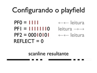 Configurando o playfield
   PF0 = 1111           ←← leitura
   PF1 = 11111110       leitura →→
   PF2 = 00010101       ←← leitura
   REFLECT = 0

          scanline resultante
████████████████████████████████████████
 